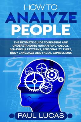 How to Analyze People: The Ultimate Guide to Learning, Understanding and Reading Body Language, Personality Types, Human Behaviour and Human Psychology - Lucas, Paul