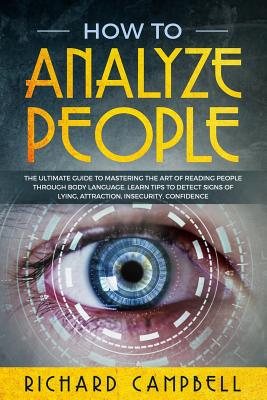 How to Analyze People: The Ultimate GUIDE to Mastering the Art of READING PEOPLE through BODY LANGUAGE. Learn TIPS to detect SIGNS of Lying, Attraction, Insecurity, Confidence - Campbell, Richard