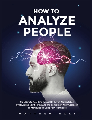 How to Analyze People: The Ultimate Real-Life Manual On Covert Manipulation By Revealing NLP Secrets And The Completely New Approach To Manipulation Using NLP Techniques - Hall, Matthew