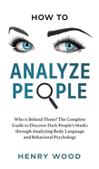 How To Analyze People: Who is Behind Them? The Complete Guide to Discover Dark People's Masks through Analyzing Body Language and Behavioral Psychology