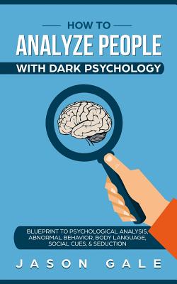 How To Analyze People With Dark Psychology: Blueprint To Psychological Analysis, Abnormal Behavior, Body Language, Social Cues & Seduction - Gale, Jason