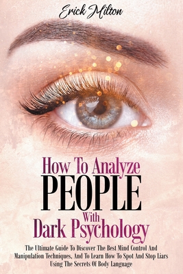 How To Analyze People With Dark Psychology: How To Analyze People With Dark Psychology The Ultimate Guide To Discover The Best Mind Control And Manipulation Techniques, And To Learn How To Spot And - Milton, Erick