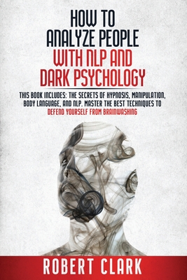 How to analyze people with NLP and Dark Psychology: This book includes the secrets of Hypnosis, Manipulation, Body Language, and NLP. Master the best Techniques to Defend Yourself from Brainwashing - Clark, Robert