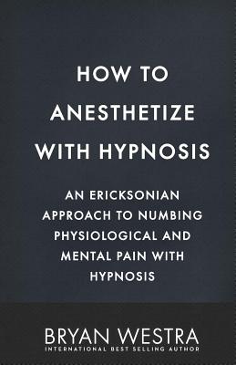 How to Anesthetize with Hypnosis: An Ericksonian Approach to Numbing Physiological and Mental Pain with Hypnosis - Westra, Bryan