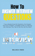 How to Answer Interview Questions: If you already know the Questions, the Answers won't be a Problem. Complete Guide to a Winning Job Interview. Plus, Tips to Get Any Job You Want