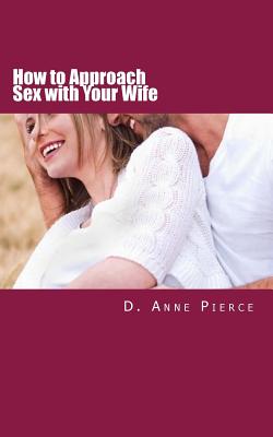 How to Approach Sex with Your Wife: Finally Hear What Works From a Woman's Perspective - Pierce, D Anne