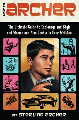 How to Archer: The Ultimate Guide to Espionage and Style and Women and Also Cocktails Ever Written - Archer, Sterling