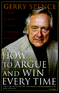 How to Argue and Win Every Time: At Home, at Work, in Court, Everywhere, Every Day - Spence, Gerry L
