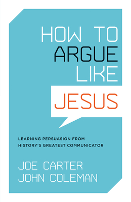 How to Argue Like Jesus: Learning Persuasion from History's Greatest Communicator - Carter, Joe, and Coleman, John