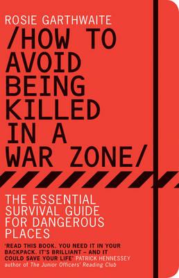 How to Avoid Being Killed in a War Zone: The Essential Survival Guide for Dangerous Places - Garthwaite, Rosie