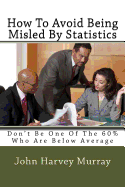 How to Avoid Being Misled by Statistics: Don't Be One of the 60% Who Are Below Average