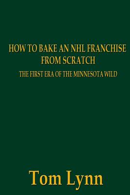 How To Bake an NHL Franchise From Scratch: The First Era of the Minnesota Wild - Lynn, Tom