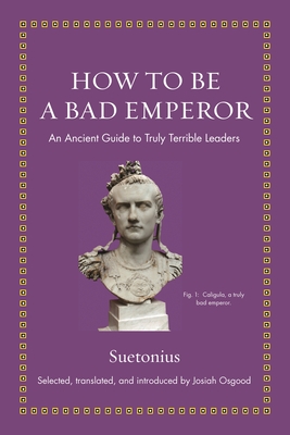 How to Be a Bad Emperor: An Ancient Guide to Truly Terrible Leaders - Suetonius, and Osgood, Josiah (Editor)