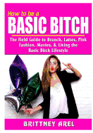 How to be a Basic Bitch: The Field Guide to Brunch, Lattes, Pink, Fashion, Movies, & Living the Basic Bitch Lifestyle