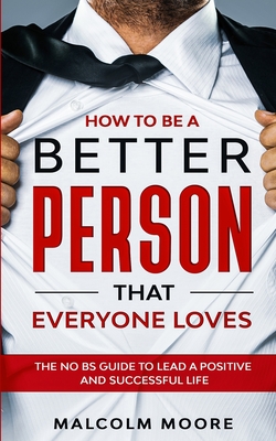 How to be a Better Person that Everyone Loves: The No BS Guide to Lead a Positive and Successful Life - Moore, Malcolm