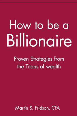 How to Be a Billionaire: Proven Strategies from the Titans of Wealth - Fridson, Martin S
