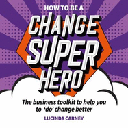 How to be a Change Superhero: The business toolkit to help you to 'do' change better