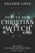How to Be a Christian Witch: Includes Initiation Instructions