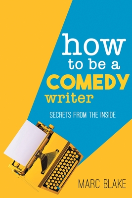 How to Be a Comedy Writer: Secrets from the Inside - Blake, Marc
