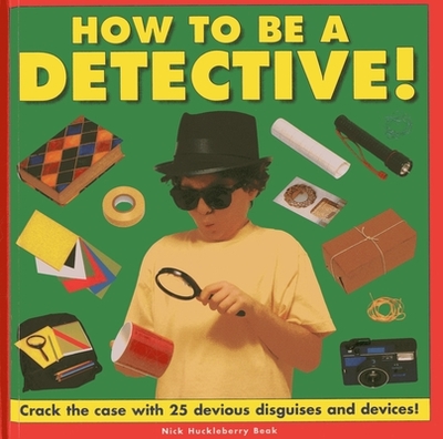 How to be a Detective!: Crack the Case with 25 Devious Disguises and Devices! - Beak, Nick Huckleberry