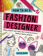 How To Be A Fashion Designer: Ideas, Projects and Styling Tips to help you Become a Fabulous Fashion Designer