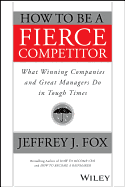 How to Be a Fierce Competitor: What Winning Companies and Great Managers Do in Tough Times