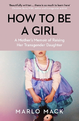 How to be a Girl: A Mother's Memoir of Raising her Transgender Daughter - Mack, Marlo