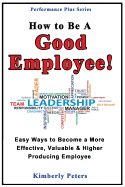 How to Be a Good Employee!: Easy Ways to Become a More Effective, Valuable and Higher Producing Employee - Peters, Kimberly