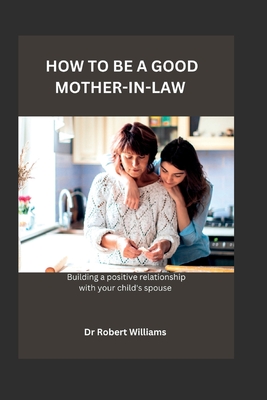 How to Be a Good Mother-In-Law: Building A Positive Relationship With Your Child's Spouse! - Williams, Robert, Dr.