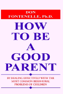 How to Be a Good Parent: By Dealing Effectively with the Most Common Behavioral Problems of Children