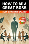 How to be a Great Boss Book: The Path to Authentic Leadership