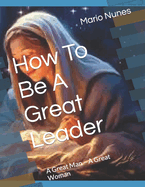 How To Be A Great Leader: A Great Man - A Great Woman