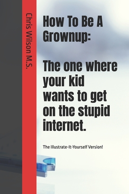How To Be A Grownup: The one where your kid wants to get on the stupid internet.: The Illustrate-It-Yourself Version! - Wilson, Chris