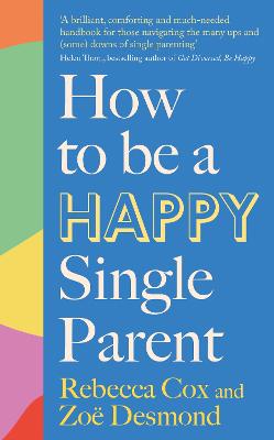 How to Be a Happy Single Parent - Desmond, Zoe, and Cox, Rebecca