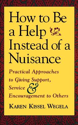 How to Be a Help Instead of a Nuisance: Practical Approaches to Giving Support, Service, and Encouragement to Others - Wegela, Karen Kissel