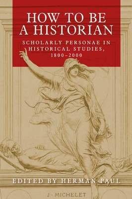 How to Be a Historian: Scholarly Personae in Historical Studies, 1800-2000 - Paul, Herman (Editor)