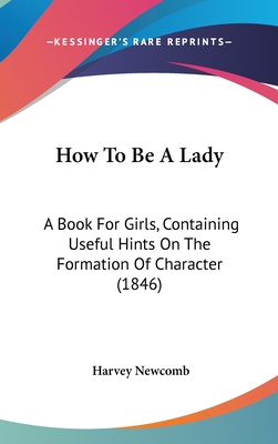 How To Be A Lady: A Book For Girls, Containing Useful Hints On The Formation Of Character (1846) - Newcomb, Harvey