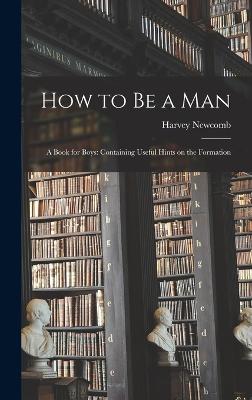 How to be a Man: A Book for Boys: Containing Useful Hints on the Formation - Newcomb, Harvey