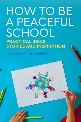How to Be a Peaceful School: Practical Ideas, Stories and Inspiration - Lubelska, Anna (Editor), and Webb, Sue (Contributions by), and Nahal, Pali (Contributions by)