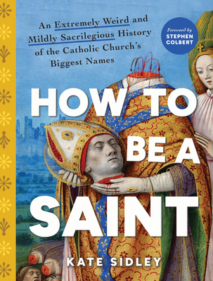 How to Be a Saint: An Extremely Weird and Mildly Sacrilegious History of the Catholic Church's Biggest Names - Sidley, Kate