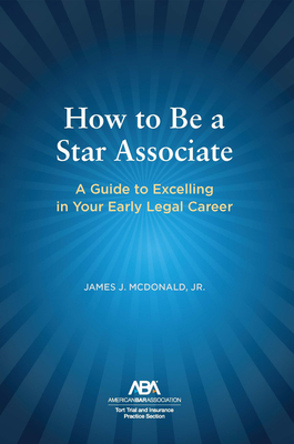 How to Be a Star Associate: A Guide to Excelling in Your Early Legal Career - McDonald, James J, Jr.