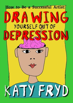 How to be a Succesful Artist: Drawing Yourself Out of Depression - Fryd, Katy