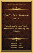 How to Be a Successful Hostess: What Every Woman Should Know about Entertaining and Etiquette