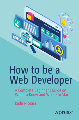 How to be a Web Developer: A Complete Beginner's Guide on What to Know and Where to Start - Nicoara, Radu