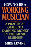 How to Be a Working Musician: A Practical Guide to Earning Money in the Music Business - Levine, Mike
