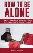 How To Be Alone: Why It's Okay To Be Alone And Why It Isn't Necessary To Change Yourself