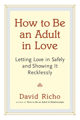 How to Be an Adult in Love: Letting Love in Safely and Showing It Recklessly - Richo, David