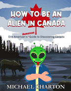 How to be an Alien in Canada: One American's Humorous Guide to Discovering Canada