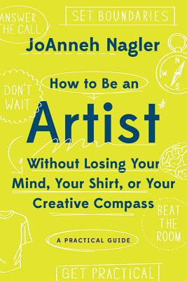 How to Be an Artist Without Losing Your Mind, Your Shirt, or Your Creative Compass: A Practical Guide - Nagler, JoAnneh