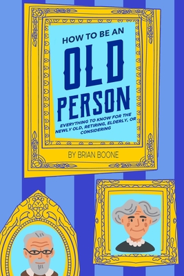 How to Be an Old Person: Everything to Know for the Newly Old, Retiring, Elderly, or Considering - Boone, Brian